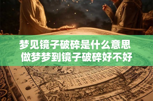 梦见镜子破碎是什么意思 做梦梦到镜子破碎好不好 梦见镜子破碎是什么意思 做梦梦到镜子破碎好不好