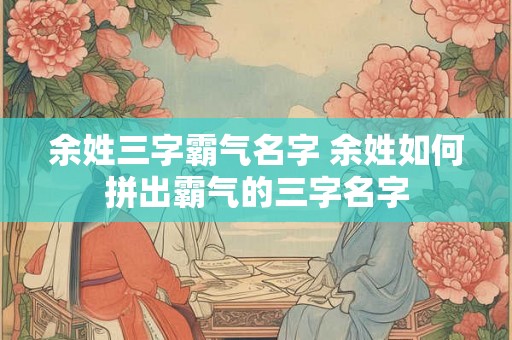 余姓三字霸气名字 余姓如何拼出霸气的三字名字