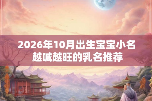 2026年10月出生宝宝小名 越喊越旺的乳名推荐 2026年10月出生宝宝小名 越喊越旺的乳名推荐
