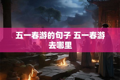 五一春游的句子 五一春游去哪里