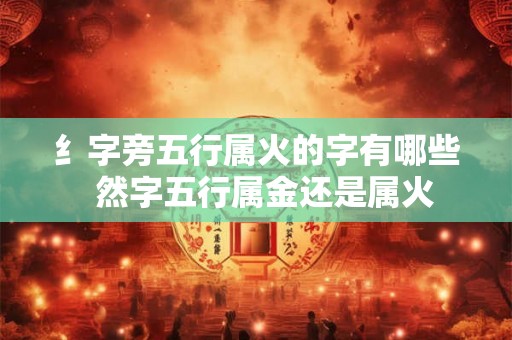 纟字旁五行属火的字有哪些  然字五行属金还是属火