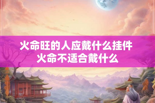 火命旺的人应戴什么挂件 火命不适合戴什么