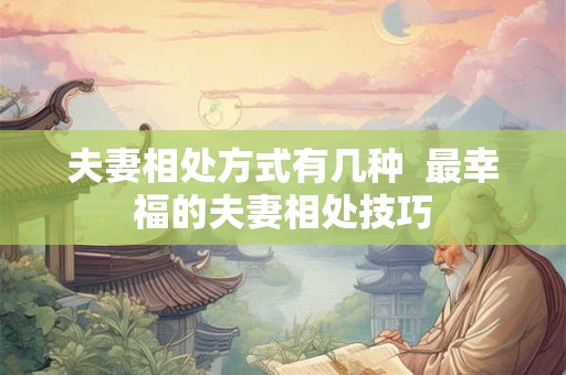 夫妻相处方式有几种 最幸福的夫妻相处技巧 夫妻相处方式有几种 最幸福的夫妻相处技巧