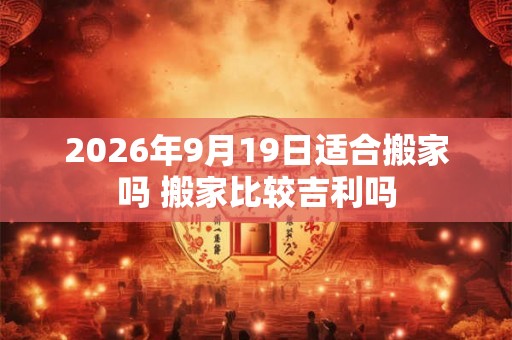2026年9月19日适合搬家吗 搬家比较吉利吗