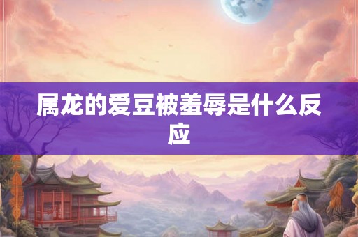 属龙的爱豆被羞辱是什么反应 属龙的爱豆被羞辱是什么反应
