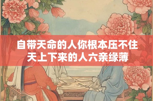 自带天命的人你根本压不住 天上下来的人六亲缘薄