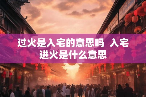 过火是入宅的意思吗  入宅进火是什么意思