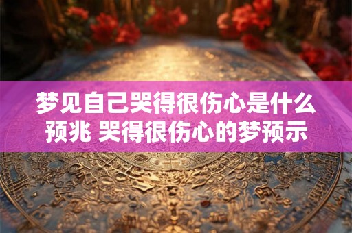 梦见自己哭得很伤心是什么预兆 哭得很伤心的梦预示什么