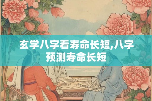 玄学八字看寿命长短,八字预测寿命长短