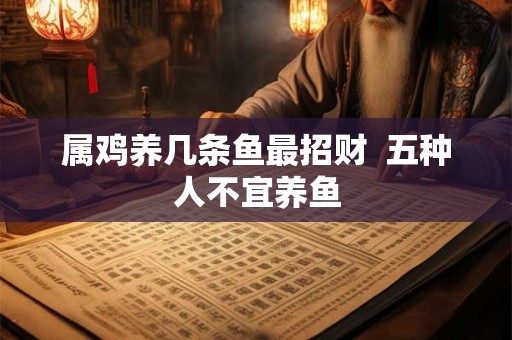 属鸡养几条鱼最招财  五种人不宜养鱼