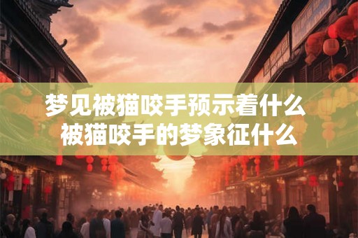 梦见被猫咬手预示着什么 被猫咬手的梦象征什么