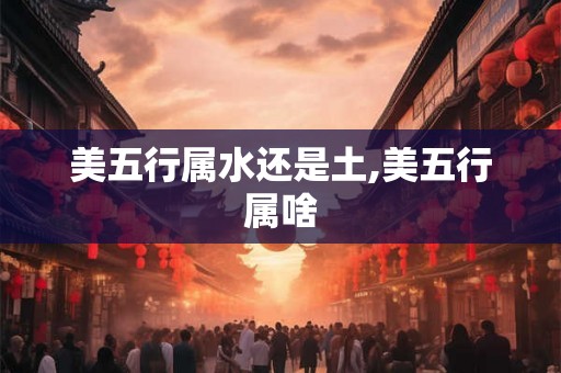 美五行属水还是土,美五行属啥 美五行属水还是土,美五行属啥