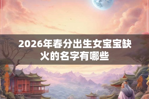 2026年春分出生女宝宝缺火的名字有哪些