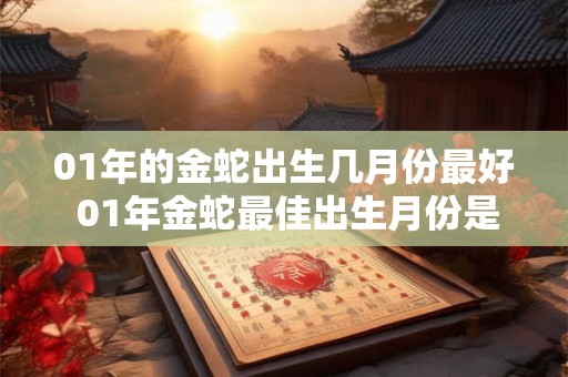 01年的金蛇出生几月份最好 01年金蛇最佳出生月份是