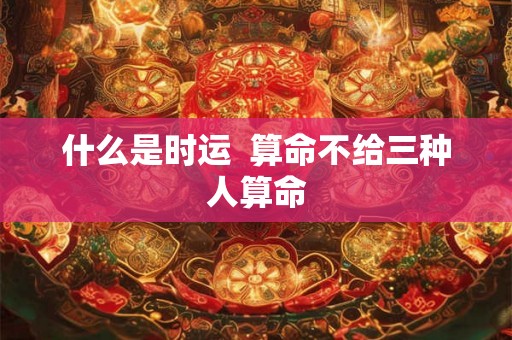 什么是时运  算命不给三种人算命