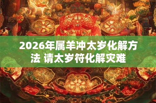 2026年属羊冲太岁化解方法 请太岁符化解灾难