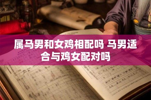属马男和女鸡相配吗 马男适合与鸡女配对吗