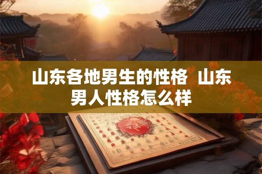 山东各地男生的性格  山东男人性格怎么样