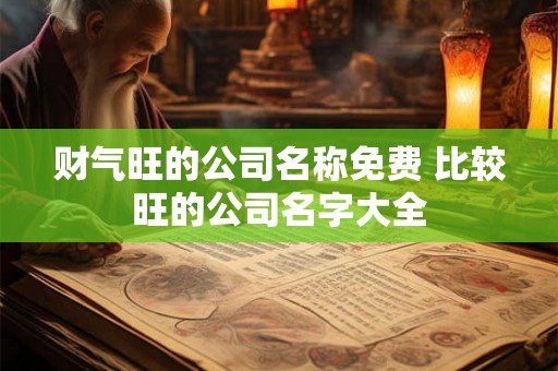 财气旺的公司名称免费 比较旺的公司名字大全