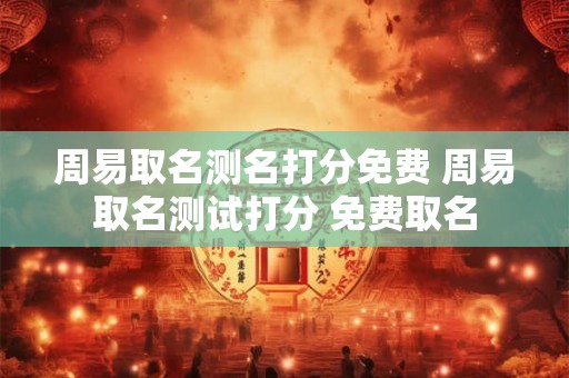 周易取名测名打分免费 周易取名测试打分 免费取名
