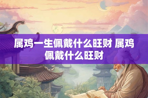 属鸡一生佩戴什么旺财 属鸡佩戴什么旺财