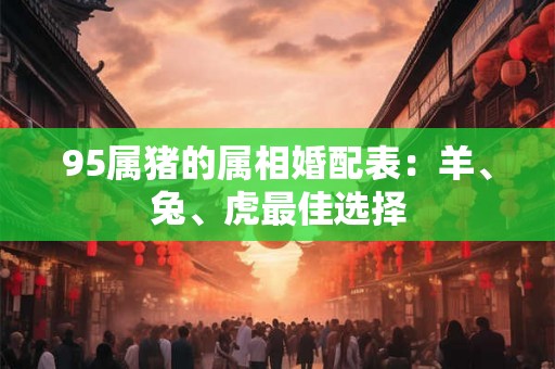 95属猪的属相婚配表：羊、兔、虎最佳选择
