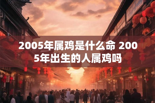 2005年属鸡是什么命 2005年出生的人属鸡吗