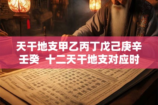 天干地支甲乙丙丁戊己庚辛壬癸 十二天干地支对应时间 天干地支甲乙丙丁戊己庚辛壬癸 十二天干地支对应时间