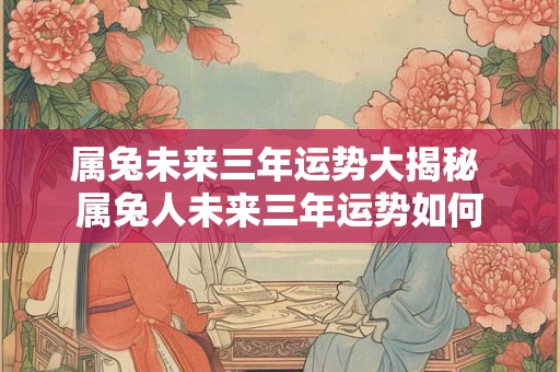 属兔未来三年运势大揭秘 属兔人未来三年运势如何