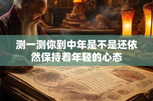 测一测你到中年是不是还依然保持着年轻的心态 测一测你到中年是不是还依然保持着年轻的心态