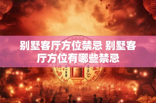 别墅客厅方位禁忌 别墅客厅方位有哪些禁忌