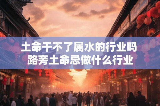 土命干不了属水的行业吗 路旁土命忌做什么行业 土命干不了属水的行业吗 路旁土命忌做什么行业