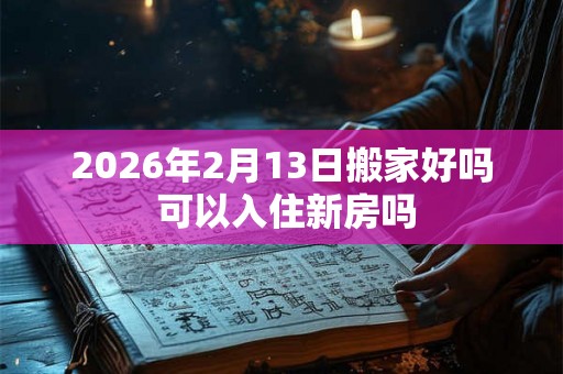 2026年2月13日搬家好吗 可以入住新房吗