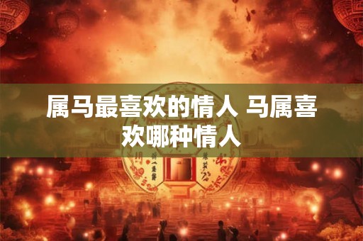 属马最喜欢的情人 马属喜欢哪种情人