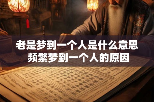 老是梦到一个人是什么意思 频繁梦到一个人的原因