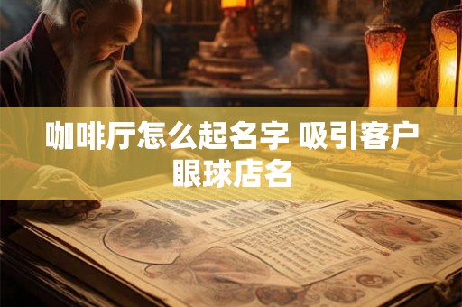 咖啡厅怎么起名字 吸引客户眼球店名 咖啡厅怎么起名字 吸引客户眼球店名