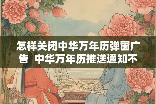 怎样关闭中华万年历弹窗广告  中华万年历推送通知不能关闭