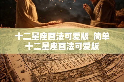 十二星座画法可爱版  简单十二星座画法可爱版