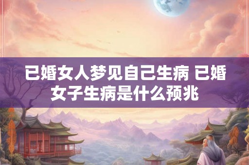 已婚女人梦见自己生病 已婚女子生病是什么预兆 已婚女人梦见自己生病 已婚女子生病是什么预兆