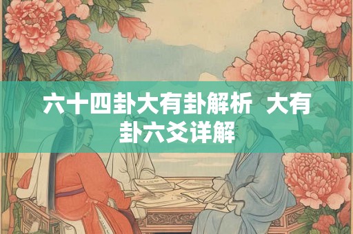六十四卦大有卦解析  大有卦六爻详解