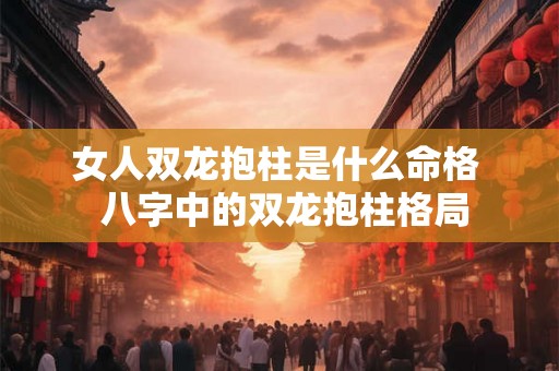 女人双龙抱柱是什么命格 八字中的双龙抱柱格局 女人双龙抱柱是什么命格 八字中的双龙抱柱格局