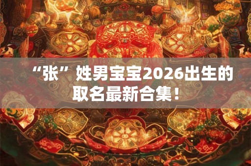 “张”姓男宝宝2026出生的取名最新合集！