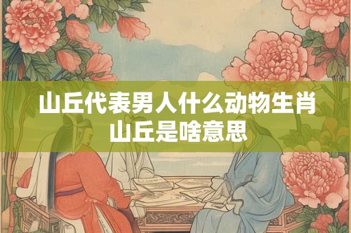 山丘代表男人什么动物生肖 山丘是啥意思