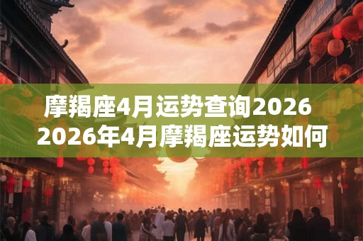摩羯座4月运势查询2026 2026年4月摩羯座运势如何