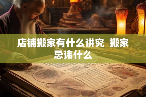 店铺搬家有什么讲究  搬家忌讳什么