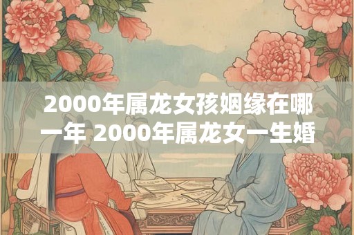 2000年属龙女孩姻缘在哪一年 2000年属龙女一生婚姻