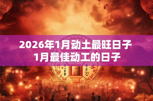 2026年1月动土最旺日子 1月最佳动工的日子