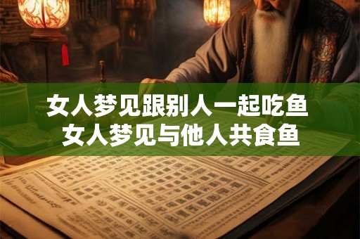 女人梦见跟别人一起吃鱼 女人梦见与他人共食鱼 女人梦见跟别人一起吃鱼 女人梦见与他人共食鱼