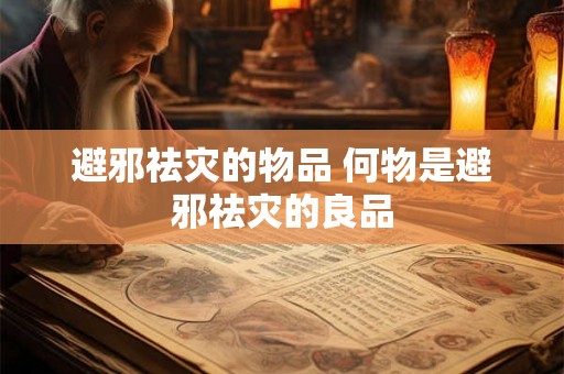 避邪祛灾的物品 何物是避邪祛灾的良品