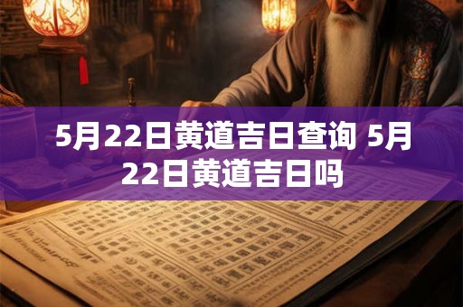5月22日黄道吉日查询 5月22日黄道吉日吗